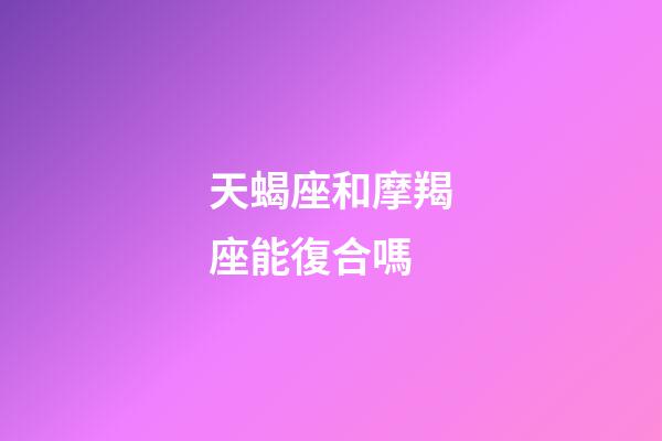 天蝎座和摩羯座能復合嗎-第1張-星座運勢-玄機派