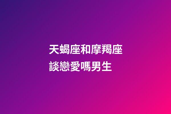 天蝎座和摩羯座談戀愛嗎男生-第1張-星座運勢-玄機派