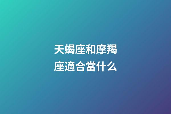 天蝎座和摩羯座適合當什么-第1張-星座運勢-玄機派