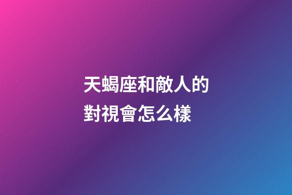 天蝎座和敵人的對視會怎么樣-第1張-星座運(yùn)勢-玄機(jī)派