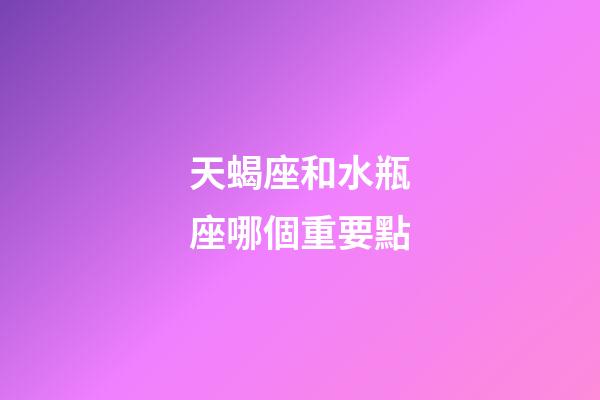 天蝎座和水瓶座哪個重要點-第1張-星座運勢-玄機派