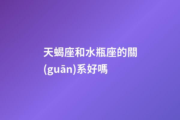 天蝎座和水瓶座的關(guān)系好嗎-第1張-星座運(yùn)勢-玄機(jī)派