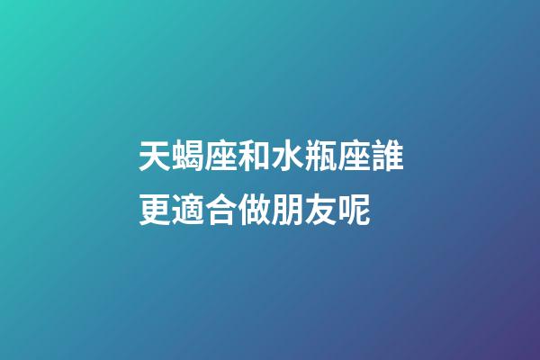 天蝎座和水瓶座誰更適合做朋友呢-第1張-星座運勢-玄機派
