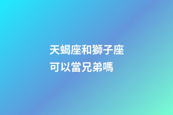 天蝎座和獅子座可以當兄弟嗎-第1張-星座運勢-玄機派