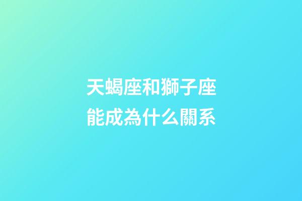 天蝎座和獅子座能成為什么關系-第1張-星座運勢-玄機派
