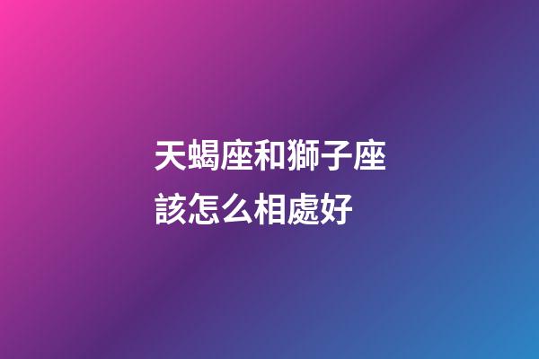 天蝎座和獅子座該怎么相處好-第1張-星座運(yùn)勢-玄機(jī)派