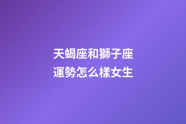 天蝎座和獅子座運勢怎么樣女生-第1張-星座運勢-玄機派