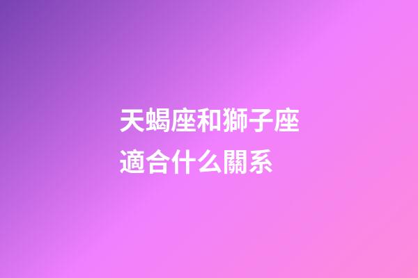 天蝎座和獅子座適合什么關系-第1張-星座運勢-玄機派