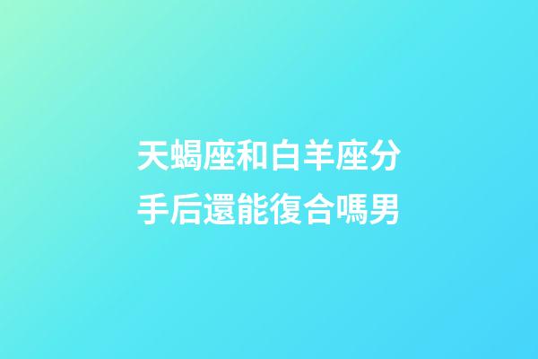 天蝎座和白羊座分手后還能復合嗎男-第1張-星座運勢-玄機派