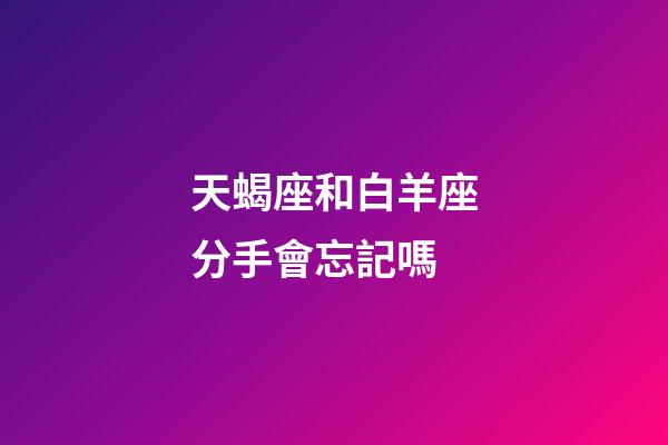 天蝎座和白羊座分手會忘記嗎-第1張-星座運勢-玄機派