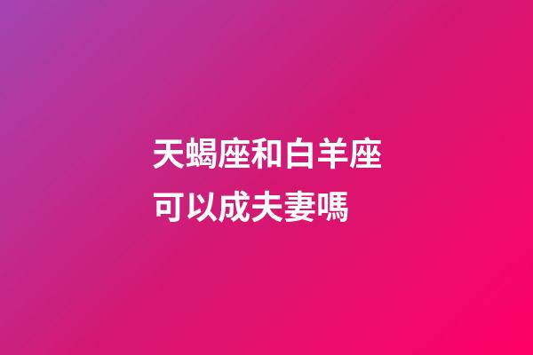 天蝎座和白羊座可以成夫妻嗎-第1張-星座運勢-玄機(jī)派