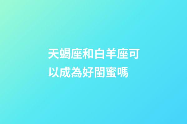 天蝎座和白羊座可以成為好閨蜜嗎-第1張-星座運(yùn)勢-玄機(jī)派