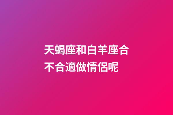 天蝎座和白羊座合不合適做情侶呢-第1張-星座運勢-玄機派