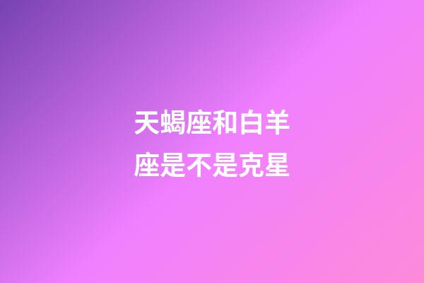 天蝎座和白羊座是不是克星-第1張-星座運勢-玄機派