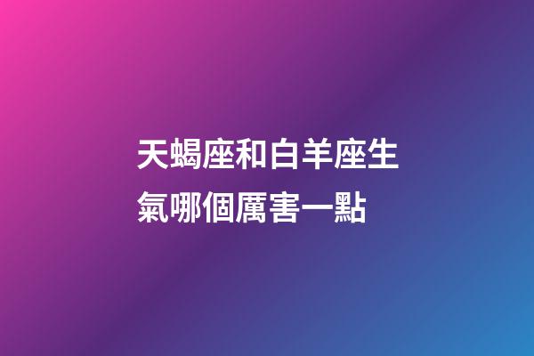 天蝎座和白羊座生氣哪個厲害一點-第1張-星座運勢-玄機派