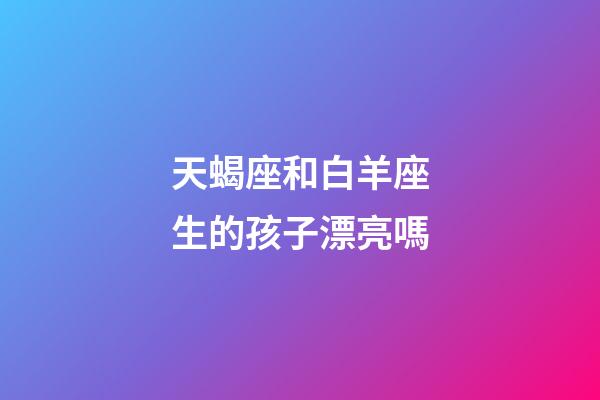 天蝎座和白羊座生的孩子漂亮嗎-第1張-星座運勢-玄機派