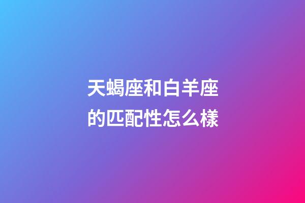 天蝎座和白羊座的匹配性怎么樣-第1張-星座運勢-玄機派