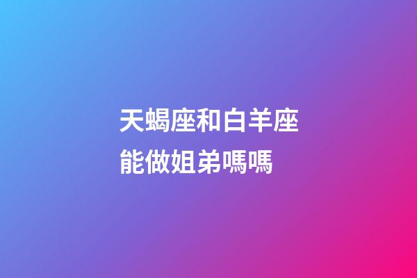 天蝎座和白羊座能做姐弟嗎嗎-第1張-星座運勢-玄機派