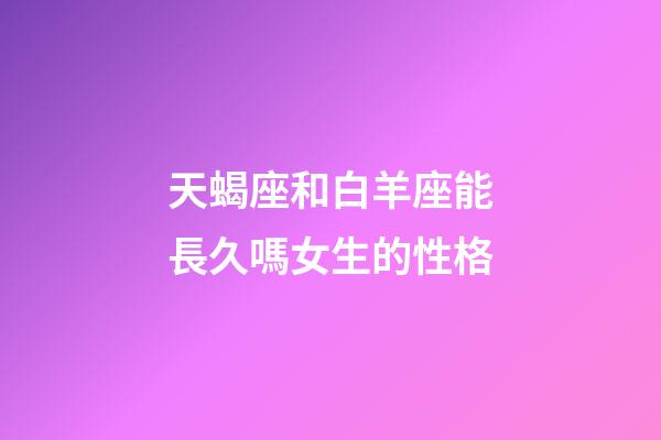 天蝎座和白羊座能長久嗎女生的性格-第1張-星座運勢-玄機派