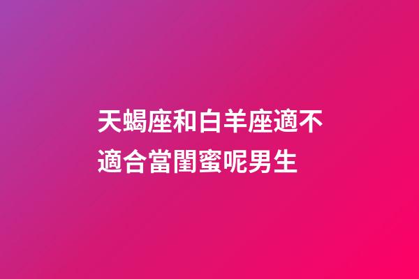 天蝎座和白羊座適不適合當閨蜜呢男生-第1張-星座運勢-玄機派