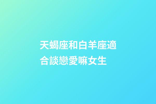 天蝎座和白羊座適合談戀愛嘛女生-第1張-星座運勢-玄機派