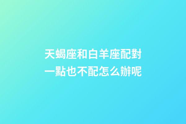 天蝎座和白羊座配對一點也不配怎么辦呢-第1張-星座運勢-玄機派