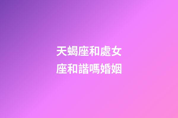 天蝎座和處女座和諧嗎婚姻-第1張-星座運勢-玄機派