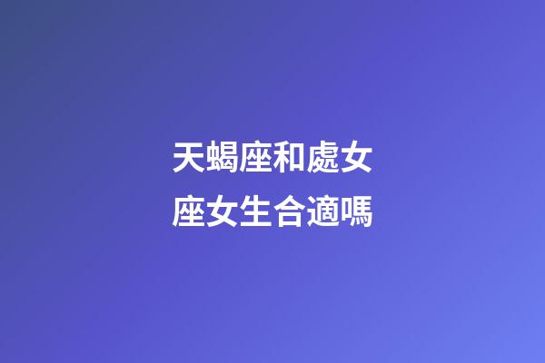 天蝎座和處女座女生合適嗎