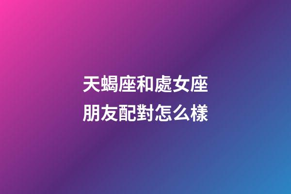 天蝎座和處女座朋友配對怎么樣-第1張-星座運勢-玄機派
