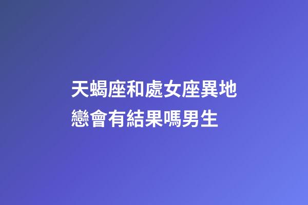 天蝎座和處女座異地戀會有結果嗎男生-第1張-星座運勢-玄機派