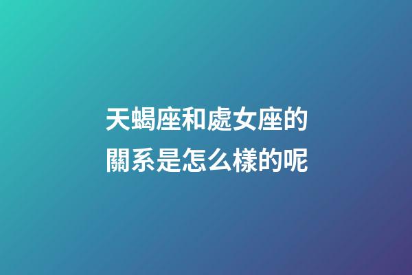 天蝎座和處女座的關系是怎么樣的呢-第1張-星座運勢-玄機派