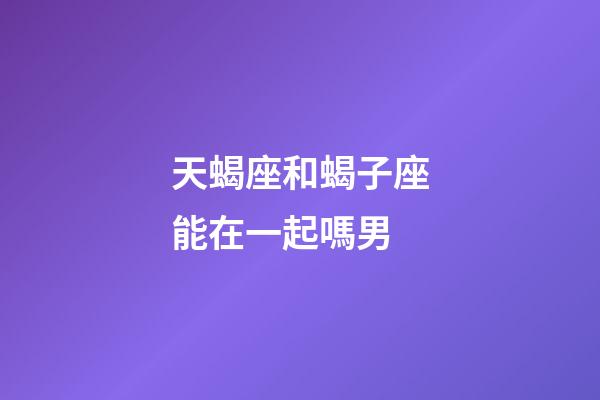 天蝎座和蝎子座能在一起嗎男-第1張-星座運勢-玄機派