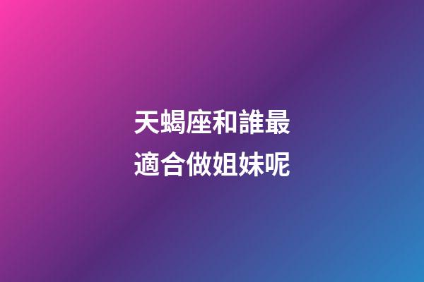 天蝎座和誰最適合做姐妹呢-第1張-星座運勢-玄機派