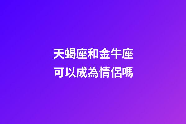 天蝎座和金牛座可以成為情侶嗎-第1張-星座運勢-玄機派