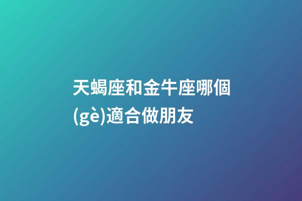 天蝎座和金牛座哪個(gè)適合做朋友-第1張-星座運(yùn)勢-玄機(jī)派