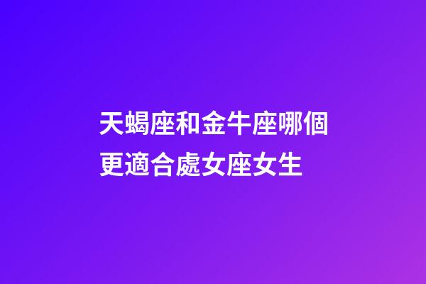 天蝎座和金牛座哪個更適合處女座女生-第1張-星座運勢-玄機派