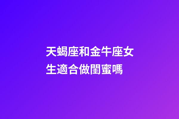 天蝎座和金牛座女生適合做閨蜜嗎-第1張-星座運勢-玄機派