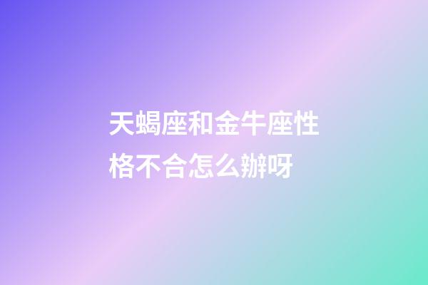 天蝎座和金牛座性格不合怎么辦呀-第1張-星座運勢-玄機派