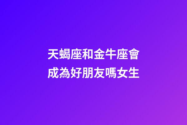 天蝎座和金牛座會成為好朋友嗎女生-第1張-星座運勢-玄機派