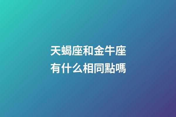 天蝎座和金牛座有什么相同點嗎-第1張-星座運勢-玄機派