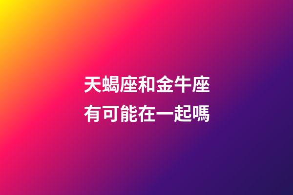 天蝎座和金牛座有可能在一起嗎-第1張-星座運勢-玄機派