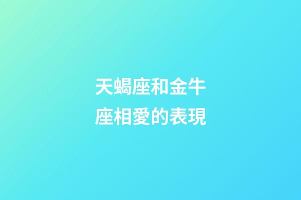 天蝎座和金牛座相愛的表現-第1張-星座運勢-玄機派