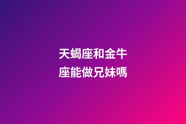 天蝎座和金牛座能做兄妹嗎-第1張-星座運勢-玄機派