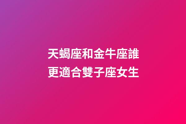 天蝎座和金牛座誰更適合雙子座女生-第1張-星座運勢-玄機派