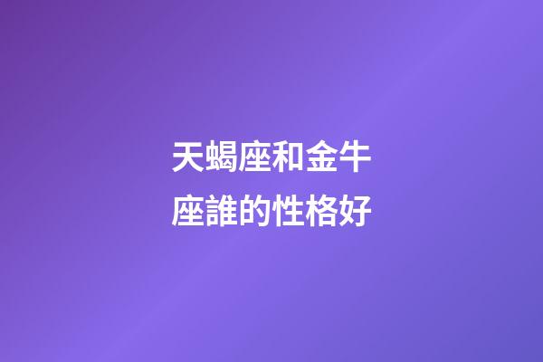 天蝎座和金牛座誰的性格好-第1張-星座運勢-玄機派
