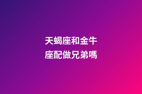 天蝎座和金牛座配做兄弟嗎-第1張-星座運勢-玄機派