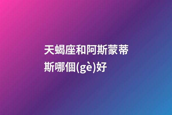 天蝎座和阿斯蒙蒂斯哪個(gè)好-第1張-星座運(yùn)勢(shì)-玄機(jī)派