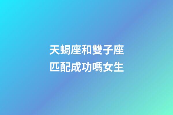 天蝎座和雙子座匹配成功嗎女生-第1張-星座運勢-玄機派
