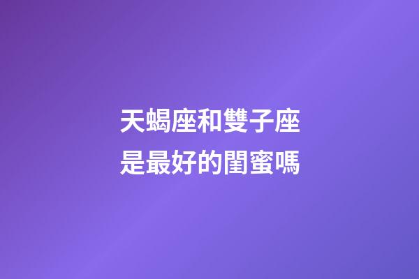 天蝎座和雙子座是最好的閨蜜嗎-第1張-星座運勢-玄機派