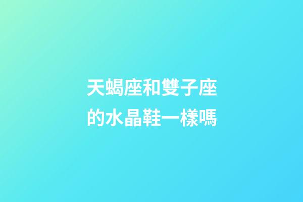 天蝎座和雙子座的水晶鞋一樣嗎-第1張-星座運勢-玄機派